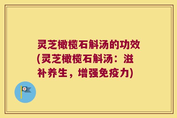 灵芝橄榄石斛汤的功效(灵芝橄榄石斛汤：滋补养生，增强免疫力)