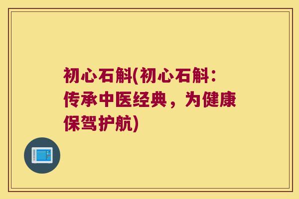 初心石斛(初心石斛：传承中医经典，为健康保驾护航)