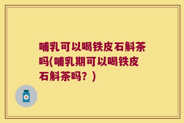 哺乳可以喝铁皮石斛茶吗(哺乳期可以喝铁皮石斛茶吗？)