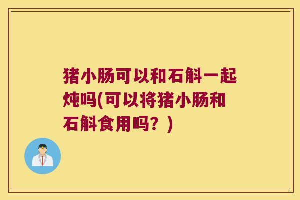 猪小肠可以和石斛一起炖吗(可以将猪小肠和石斛食用吗？)