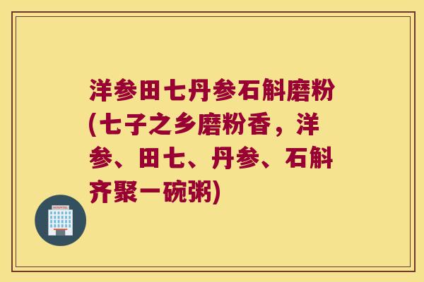 洋参田七丹参石斛磨粉(七子之乡磨粉香，洋参、田七、丹参、石斛齐聚一碗粥)