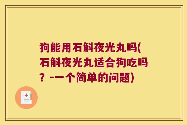 狗能用石斛夜光丸吗(石斛夜光丸适合狗吃吗?-一个简单的问题) 狗能用石斛夜光丸吗(石斛夜光丸适合狗吃吗?-一个简单的问题)