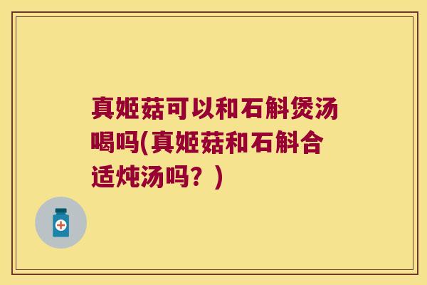 真姬菇可以和石斛煲汤喝吗(真姬菇和石斛合适炖汤吗？)