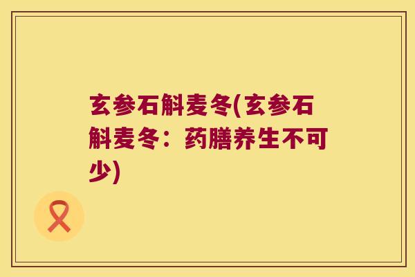 玄参石斛麦冬(玄参石斛麦冬：药膳养生不可少)