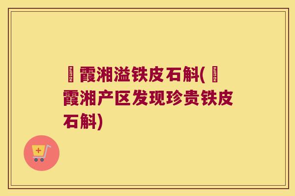 崀霞湘溢铁皮石斛(崀霞湘产区发现珍贵铁皮石斛)