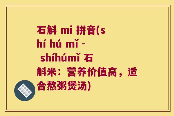 石斛 mi 拼音(shí hú mǐ - shíhúmǐ 石斛米：营养价值高，适合熬粥煲汤)