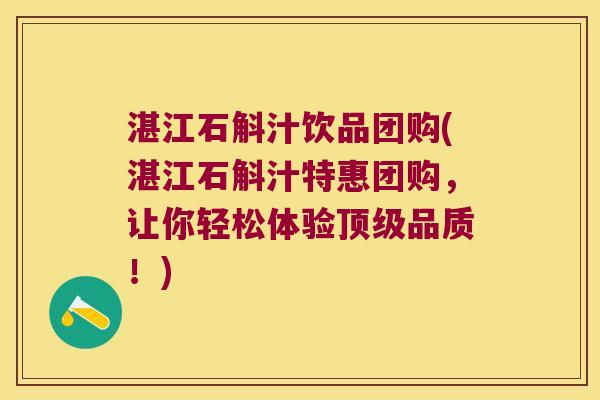 湛江石斛汁饮品团购(湛江石斛汁特惠团购，让你轻松体验顶级品质！)