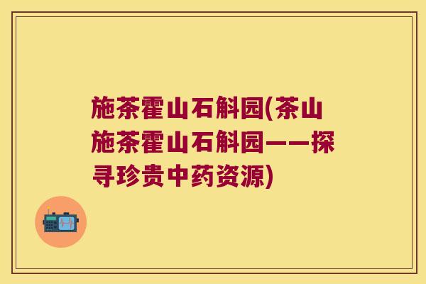 施茶霍山石斛园(茶山施茶霍山石斛园——探寻珍贵资源) 施茶霍山石斛园(茶山施茶霍山石斛园——探寻珍贵资源)