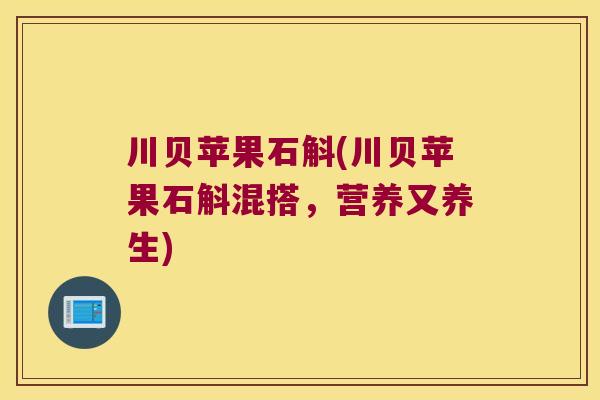 川贝苹果石斛(川贝苹果石斛混搭，营养又养生)