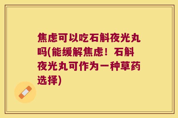 焦虑可以吃石斛夜光丸吗(能缓解焦虑！石斛夜光丸可作为一种草药选择)