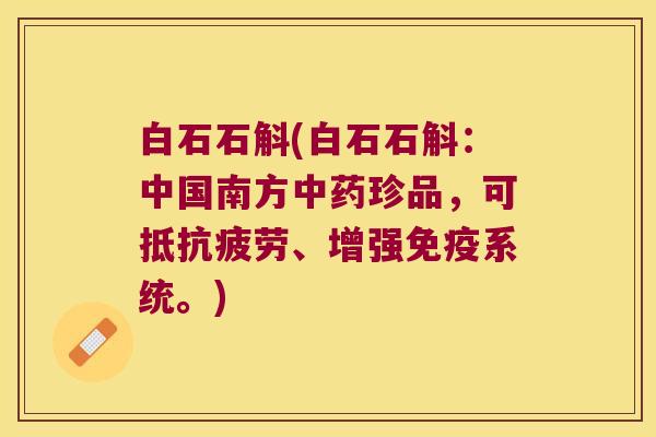 白石石斛(白石石斛：中国南方中药珍品，可抵抗疲劳、增强免疫系统。)