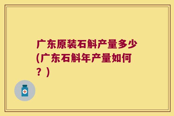 广东原装石斛产量多少(广东石斛年产量如何?) 广东原装石斛产量多少(广东石斛年产量如何?)