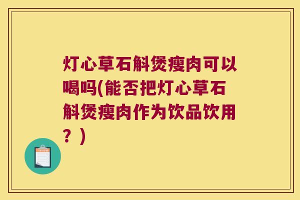 灯心草石斛煲瘦肉可以喝吗(能否把灯心草石斛煲瘦肉作为饮品饮用？)