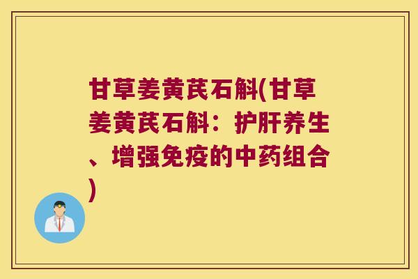 甘草姜黄芪石斛(甘草姜黄芪石斛：护肝养生、增强免疫的中药组合)