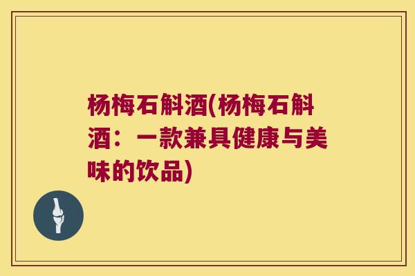 杨梅石斛酒(杨梅石斛酒：一款兼具健康与美味的饮品)