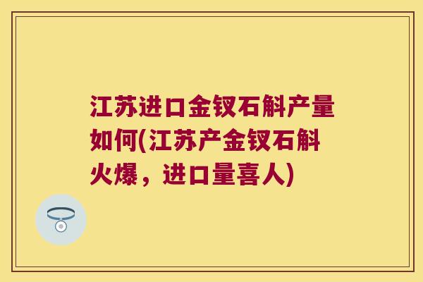 江苏进口金钗石斛产量如何(江苏产金钗石斛火爆，进口量喜人)