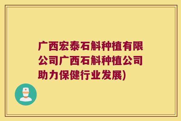 广西宏泰石斛种植有限公司广西石斛种植公司助力保健行业发展)