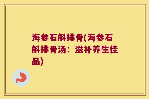 海参石斛排骨(海参石斛排骨汤：滋补养生佳品)