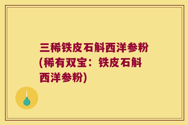 三稀铁皮石斛西洋参粉(稀有双宝:铁皮石斛西洋参粉) 三稀铁皮石斛西洋参粉(稀有双宝:铁皮石斛西洋参粉)
