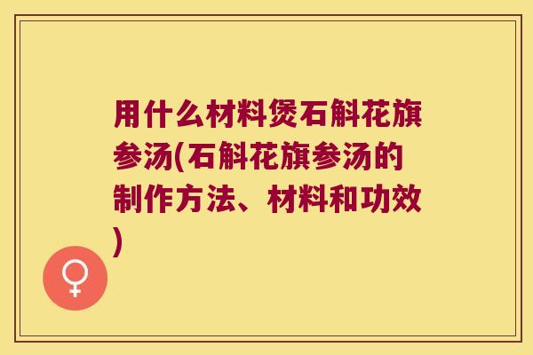 用什么材料煲石斛花旗参汤(石斛花旗参汤的制作方法、材料和功效)