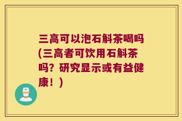 三高可以泡石斛茶喝吗(三高者可饮用石斛茶吗？研究显示或有益健康！)