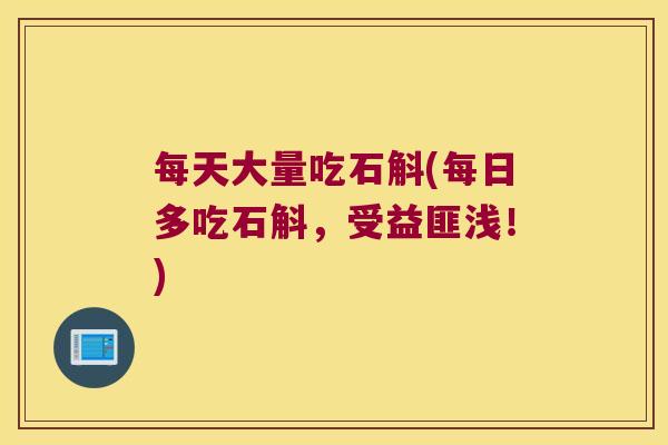 每天大量吃石斛(每日多吃石斛，受益匪浅！)