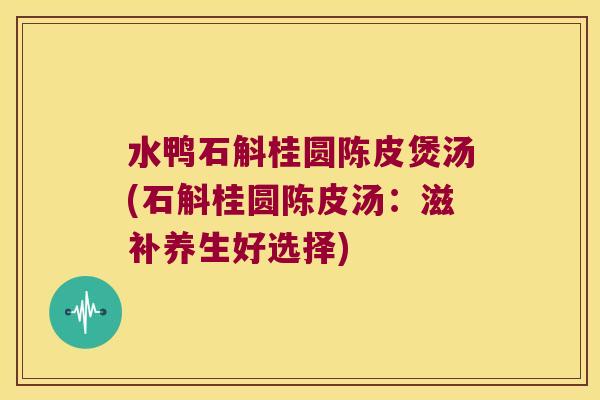 水鸭石斛桂圆陈皮煲汤(石斛桂圆陈皮汤:滋补养生好选择) 水鸭石斛桂圆陈皮煲汤(石斛桂圆陈皮汤:滋补养生好选择)