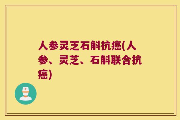 人参灵芝石斛抗(人参、灵芝、石斛联合抗)
