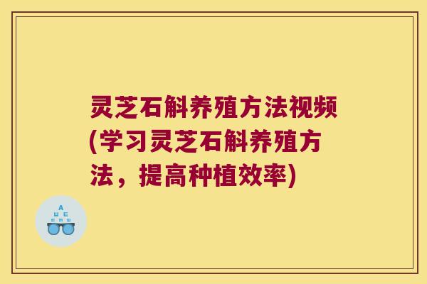 灵芝石斛养殖方法视频(学习灵芝石斛养殖方法，提高种植效率)