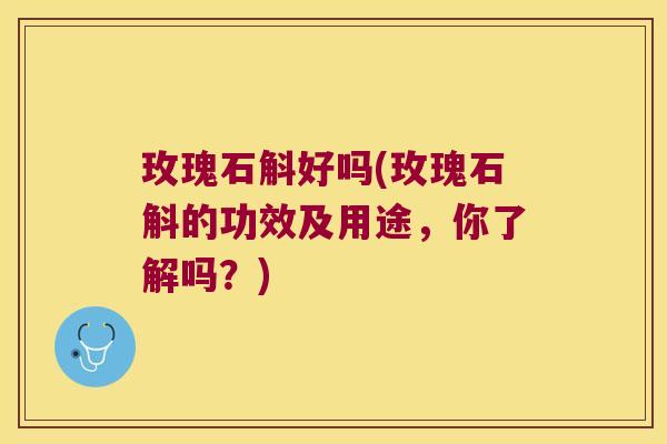 玫瑰石斛好吗(玫瑰石斛的功效及用途，你了解吗？)