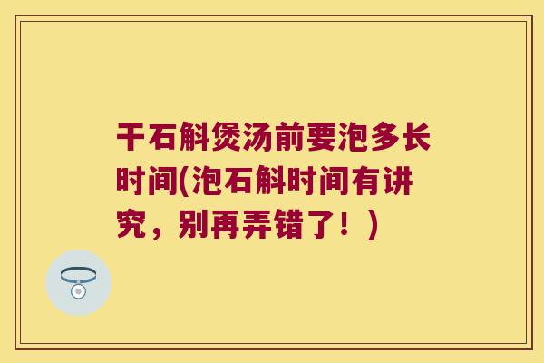 干石斛煲汤前要泡多长时间(泡石斛时间有讲究，别再弄错了！)