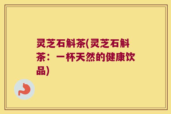 灵芝石斛茶(灵芝石斛茶：一杯天然的健康饮品)