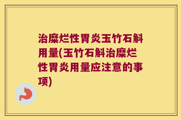 糜烂性玉竹石斛用量(玉竹石斛糜烂性用量应注意的事项) 糜烂性玉竹石斛用量(玉竹石斛糜烂性用量应注意的事项)