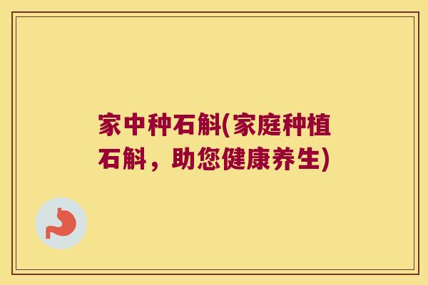 家中种石斛(家庭种植石斛，助您健康养生)