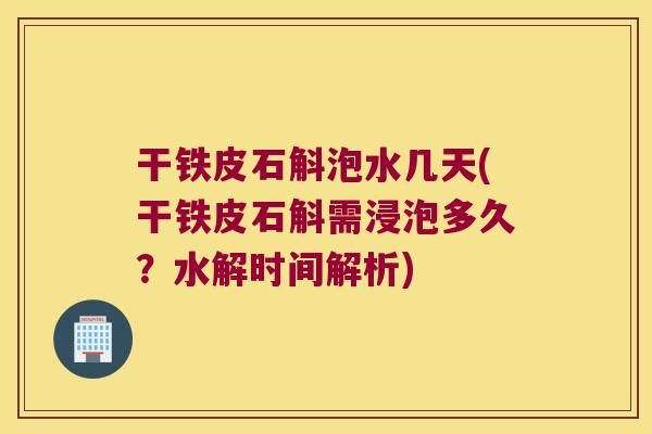 干铁皮石斛泡水几天(干铁皮石斛需浸泡多久？水解时间解析)