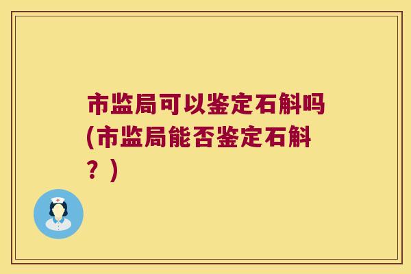 市监局可以鉴定石斛吗(市监局能否鉴定石斛？)
