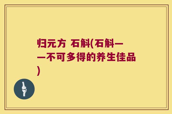 归元方 石斛(石斛——不可多得的养生佳品)