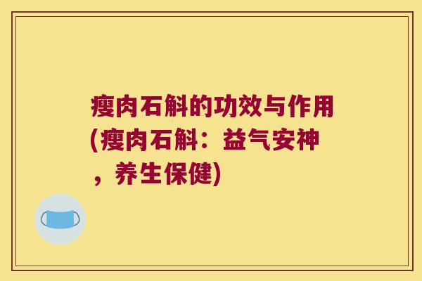 瘦肉石斛的功效与作用(瘦肉石斛:益气安神,养生保健) 瘦肉石斛的功效与作用(瘦肉石斛:益气安神,养生保健)