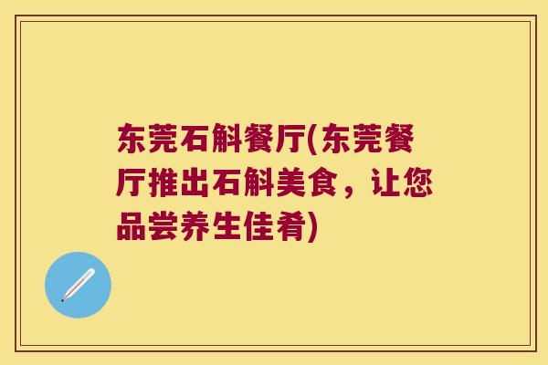东莞石斛餐厅(东莞餐厅推出石斛美食，让您品尝养生佳肴)