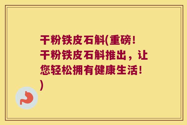 干粉铁皮石斛(重磅！干粉铁皮石斛推出，让您轻松拥有健康生活！)