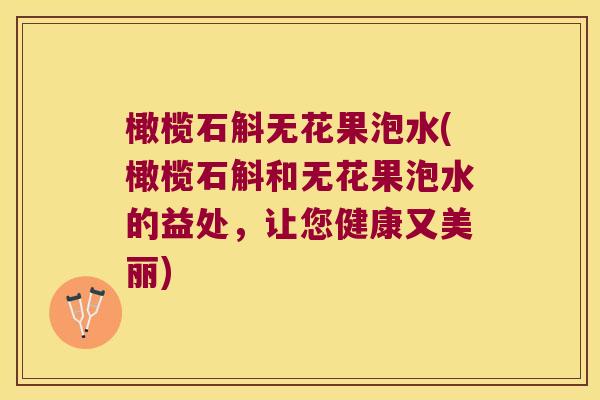橄榄石斛无花果泡水(橄榄石斛和无花果泡水的益处，让您健康又美丽)