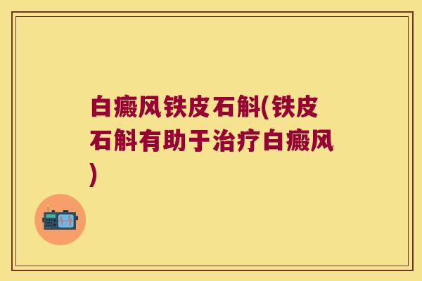 白癜风铁皮石斛(铁皮石斛有助于治疗白癜风)
