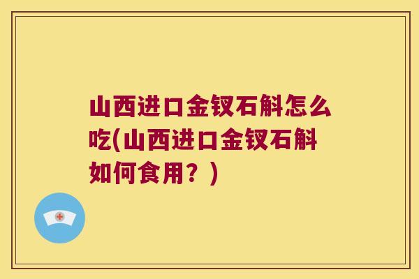 山西进口金钗石斛怎么吃(山西进口金钗石斛如何食用?) 山西进口金钗石斛怎么吃(山西进口金钗石斛如何食用?)