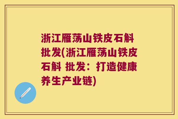 浙江雁荡山铁皮石斛 批发(浙江雁荡山铁皮石斛 批发：打造健康养生产业链)