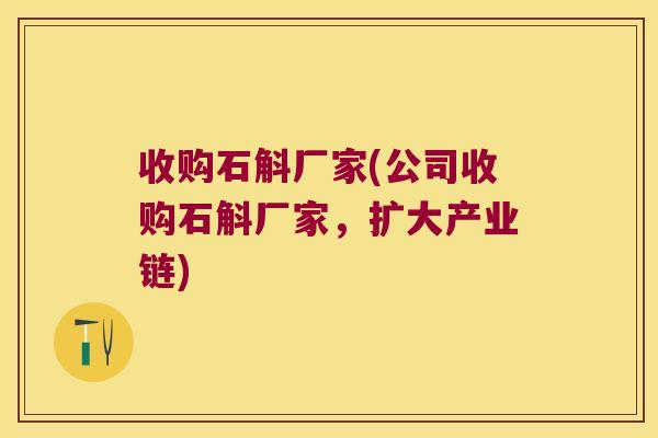 收购石斛厂家(公司收购石斛厂家，扩大产业链)