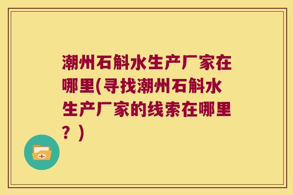 潮州石斛水生产厂家在哪里(寻找潮州石斛水生产厂家的线索在哪里？)