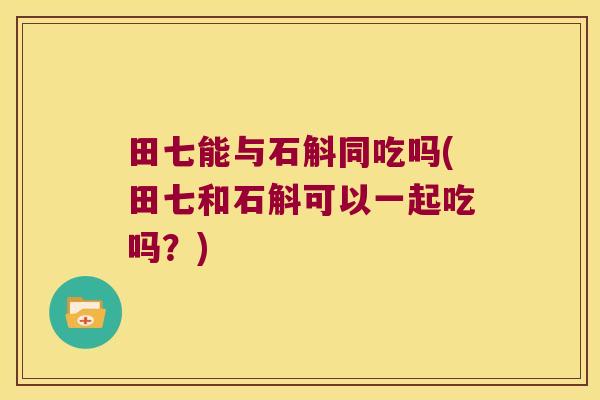 田七能与石斛同吃吗(田七和石斛可以一起吃吗？)