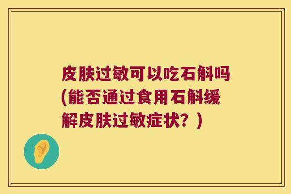 可以吃石斛吗(能否通过食用石斛缓解症状？)