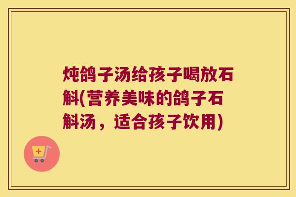 炖鸽子汤给孩子喝放石斛(营养美味的鸽子石斛汤,适合孩子饮用) 炖鸽子汤给孩子喝放石斛(营养美味的鸽子石斛汤,适合孩子饮用)