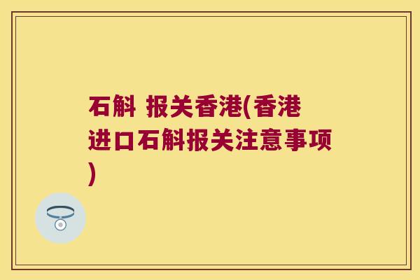 石斛 报关香港(香港进口石斛报关注意事项)